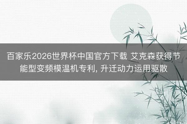百家乐2026世界杯中国官方下载 艾克森获得节能型变频模温机专利， 升迁动力运用驱散