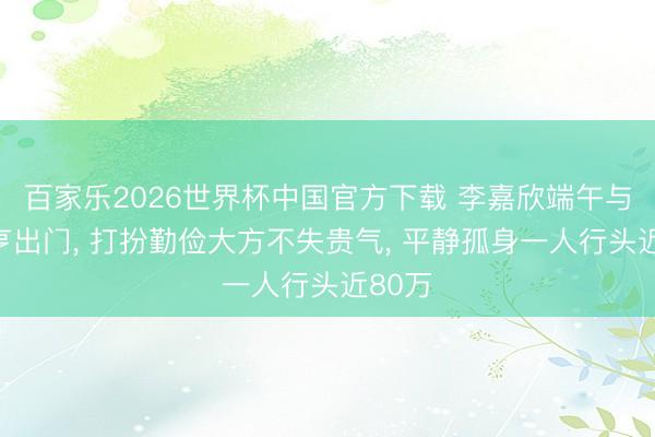百家乐2026世界杯中国官方下载 李嘉欣端午与许晋亨出门, 打扮勤俭大方不失贵气, 平静孤身一人行头近80万