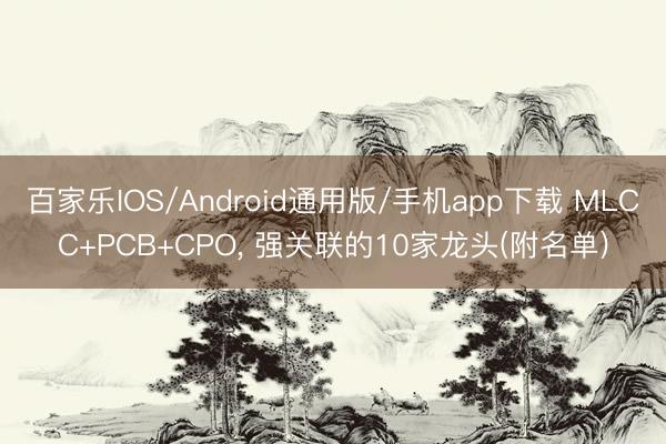 百家乐IOS/Android通用版/手机app下载 MLCC+PCB+CPO, 强关联的10家龙头(附名单)